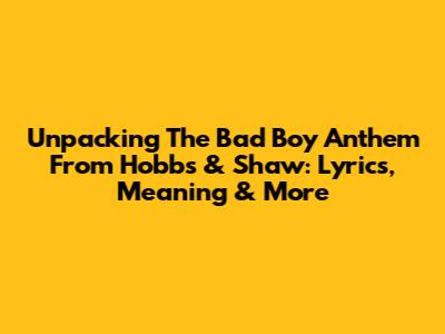 Unpacking The 'Bad Boy' Anthem From Hobbs & Shaw: Lyrics, Meaning & More