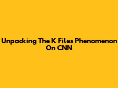 Unpacking The 'K Files' Phenomenon On CNN
