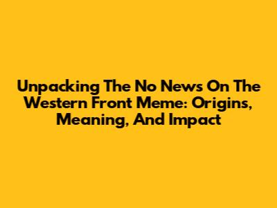 Unpacking The 'No News On The Western Front' Meme: Origins, Meaning, And Impact