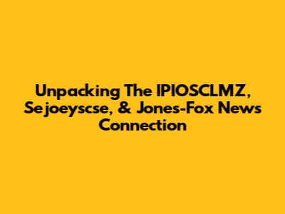 Unpacking The IPIOSCLMZ, Sejoeyscse, & Jones-Fox News Connection