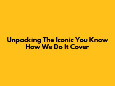 Unpacking The Iconic 'You Know How We Do It' Cover