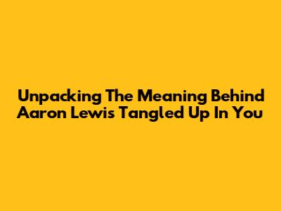 Unpacking The Meaning Behind Aaron Lewis' "Tangled Up In You"