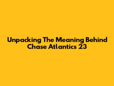 Unpacking The Meaning Behind Chase Atlantic's '23'