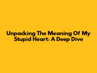 Unpacking The Meaning Of "My Stupid Heart": A Deep Dive