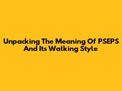 Unpacking The Meaning Of PSEPS And Its Walking Style