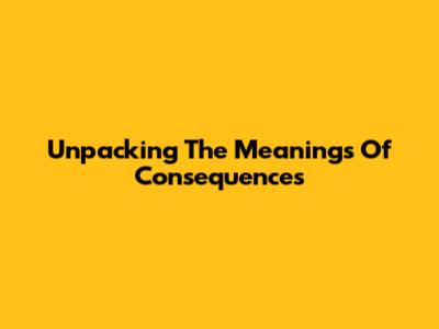 Unpacking The Meanings Of Consequences