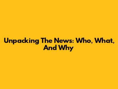 Unpacking The News: Who, What, And Why