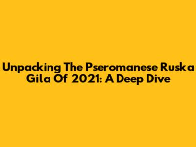 Unpacking The Pseromanese Ruska Gila Of 2021: A Deep Dive