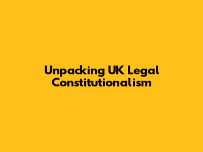 Unpacking UK Legal Constitutionalism