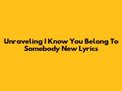 Unraveling 'I Know You Belong To Somebody New' Lyrics