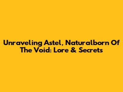Unraveling Astel, Naturalborn Of The Void: Lore & Secrets