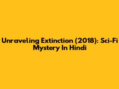 Unraveling Extinction (2018): Sci-Fi Mystery In Hindi