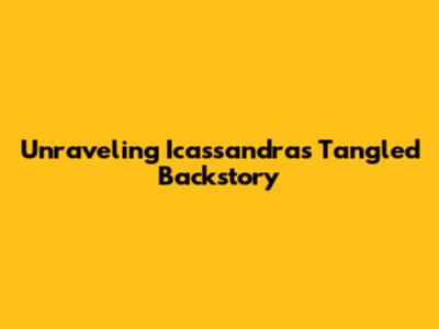 Unraveling Icassandra's Tangled Backstory