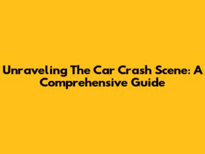 Unraveling The Car Crash Scene: A Comprehensive Guide