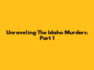 Unraveling The Idaho Murders: Part 1