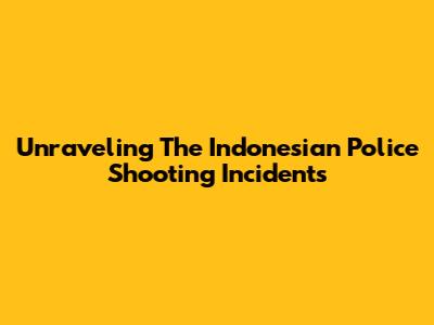 Unraveling The Indonesian Police Shooting Incidents
