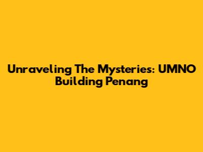Unraveling The Mysteries: UMNO Building Penang