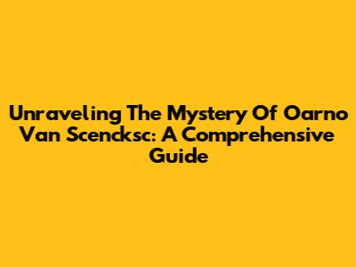Unraveling The Mystery Of Oarno Van Scencksc: A Comprehensive Guide