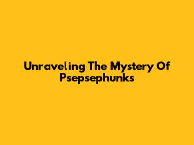 Unraveling The Mystery Of Psepsephunks