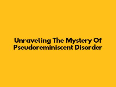 Unraveling The Mystery Of Pseudoreminiscent Disorder