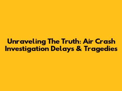 Unraveling The Truth: Air Crash Investigation Delays & Tragedies