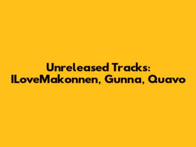 Unreleased Tracks: ILoveMakonnen, Gunna, Quavo