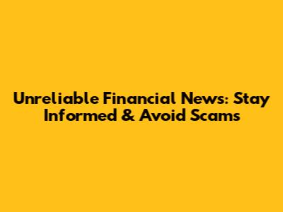 Unreliable Financial News: Stay Informed & Avoid Scams
