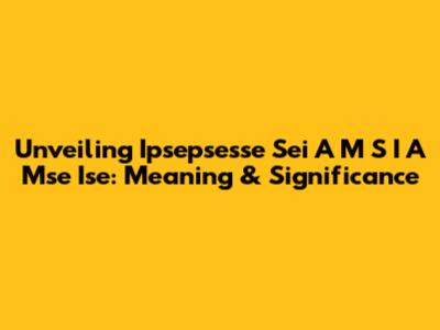 Unveiling "Ipsepsesse Sei A M S I A Mse Ise": Meaning & Significance