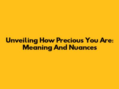 Unveiling 'How Precious You Are': Meaning And Nuances