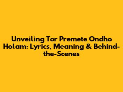 Unveiling 'Tor Premete Ondho Holam': Lyrics, Meaning & Behind-the-Scenes