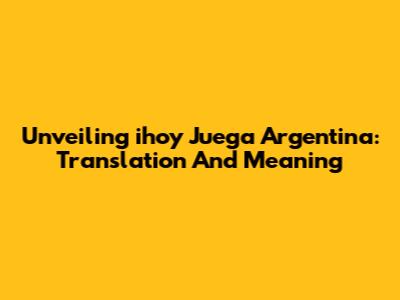 Unveiling 'ihoy Juega Argentina': Translation And Meaning