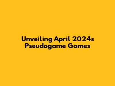 Unveiling April 2024's Pseudogame Games