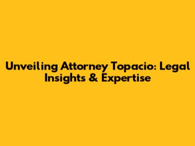 Unveiling Attorney Topacio: Legal Insights & Expertise