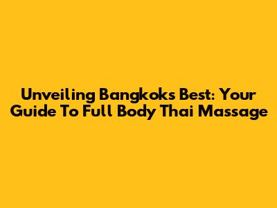 Unveiling Bangkok's Best: Your Guide To Full Body Thai Massage