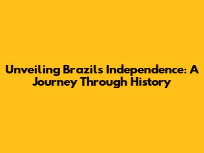 Unveiling Brazil's Independence: A Journey Through History
