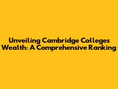Unveiling Cambridge Colleges' Wealth: A Comprehensive Ranking