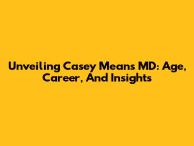 Unveiling Casey Means MD: Age, Career, And Insights
