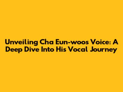 Unveiling Cha Eun-woo's Voice: A Deep Dive Into His Vocal Journey