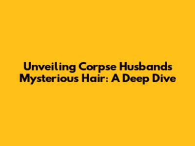 Unveiling Corpse Husband's Mysterious Hair: A Deep Dive