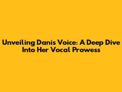 Unveiling Dani's Voice: A Deep Dive Into Her Vocal Prowess