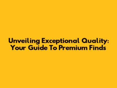 Unveiling Exceptional Quality: Your Guide To Premium Finds