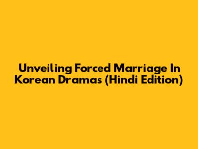 Unveiling Forced Marriage In Korean Dramas (Hindi Edition)