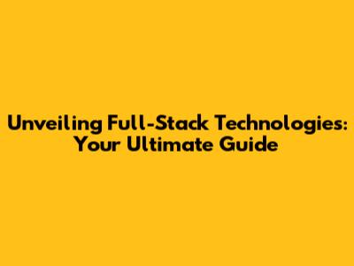 Unveiling Full-Stack Technologies: Your Ultimate Guide