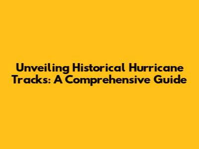 Unveiling Historical Hurricane Tracks: A Comprehensive Guide