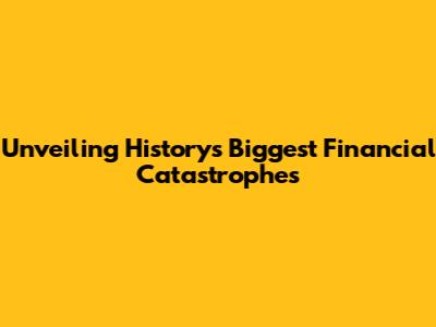 Unveiling History's Biggest Financial Catastrophes