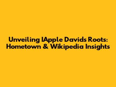 Unveiling IApple David's Roots: Hometown & Wikipedia Insights