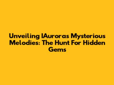 Unveiling IAurora's Mysterious Melodies: The Hunt For Hidden Gems