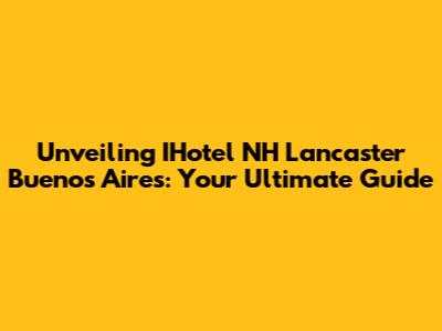 Unveiling IHotel NH Lancaster Buenos Aires: Your Ultimate Guide