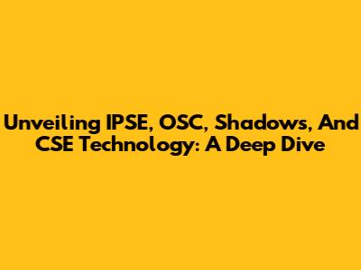Unveiling IPSE, OSC, Shadows, And CSE Technology: A Deep Dive