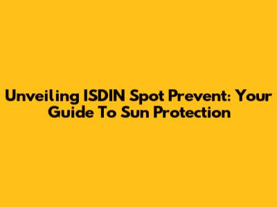 Unveiling ISDIN Spot Prevent: Your Guide To Sun Protection